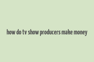 how do tv show producers make money