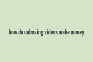 how do unboxing videos make money