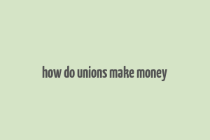 how do unions make money