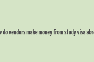 how do vendors make money from study visa abroad