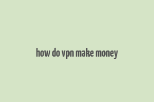 how do vpn make money