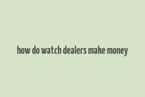 how do watch dealers make money