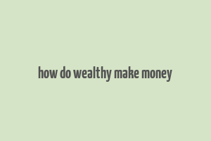 how do wealthy make money