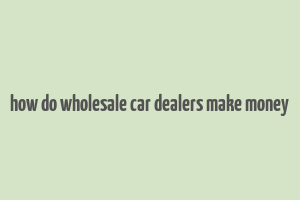 how do wholesale car dealers make money