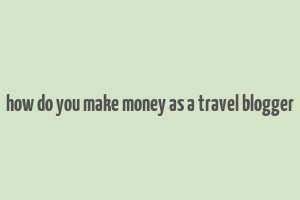 how do you make money as a travel blogger