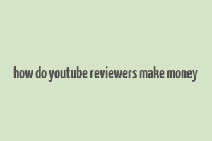 how do youtube reviewers make money