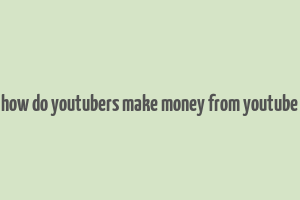 how do youtubers make money from youtube