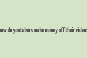 how do youtubers make money off their videos