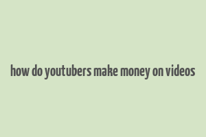 how do youtubers make money on videos