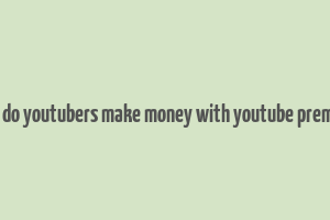 how do youtubers make money with youtube premium