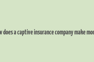 how does a captive insurance company make money