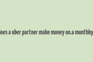 how does a uber partner make money on.a monthky basis