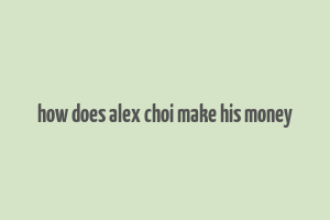 how does alex choi make his money