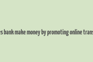 how does bank make money by promoting online transactions