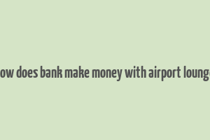 how does bank make money with airport lounge