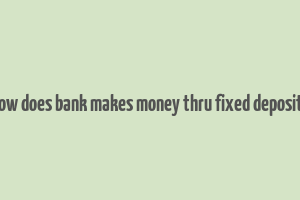 how does bank makes money thru fixed deposits