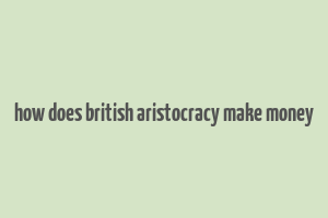 how does british aristocracy make money