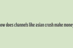 how does channels like asian crush make money