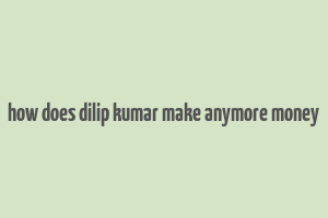 how does dilip kumar make anymore money