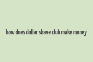 how does dollar shave club make money