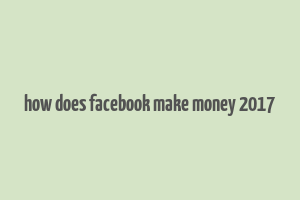 how does facebook make money 2017