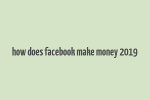 how does facebook make money 2019