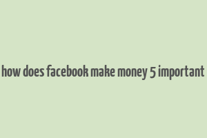 how does facebook make money 5 important