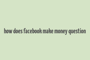 how does facebook make money question