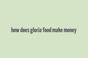 how does gloria food make money