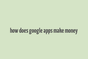 how does google apps make money