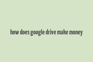 how does google drive make money