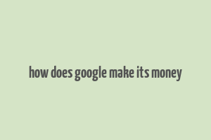 how does google make its money