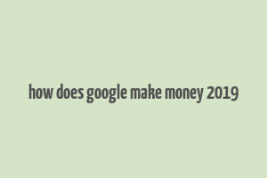 how does google make money 2019