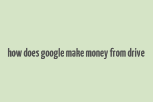 how does google make money from drive