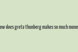 how does greta thunberg makes so much money