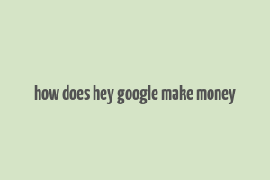 how does hey google make money