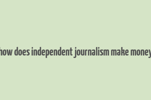 how does independent journalism make money