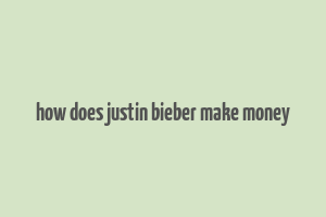 how does justin bieber make money