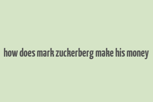 how does mark zuckerberg make his money