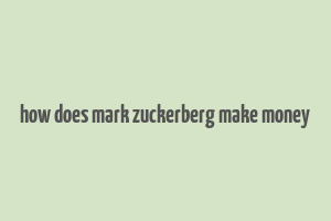 how does mark zuckerberg make money