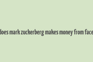 how does mark zuckerberg makes money from facebook