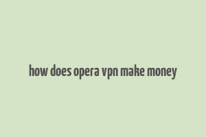 how does opera vpn make money