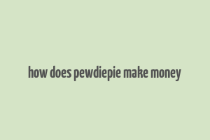 how does pewdiepie make money