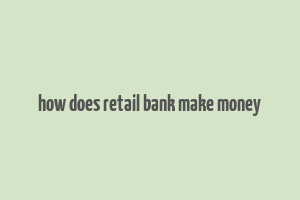 how does retail bank make money