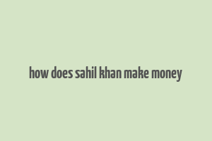 how does sahil khan make money