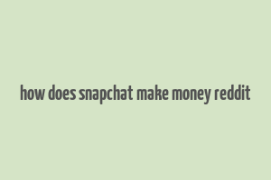 how does snapchat make money reddit