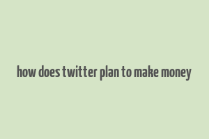 how does twitter plan to make money