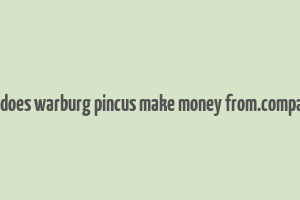 how does warburg pincus make money from.companies