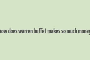 how does warren buffet makes so much money