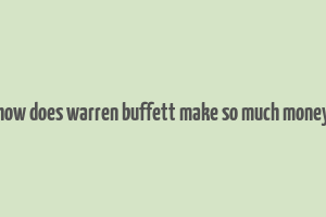 how does warren buffett make so much money